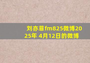 刘亦菲fm825微博2025年 4月12日的微博